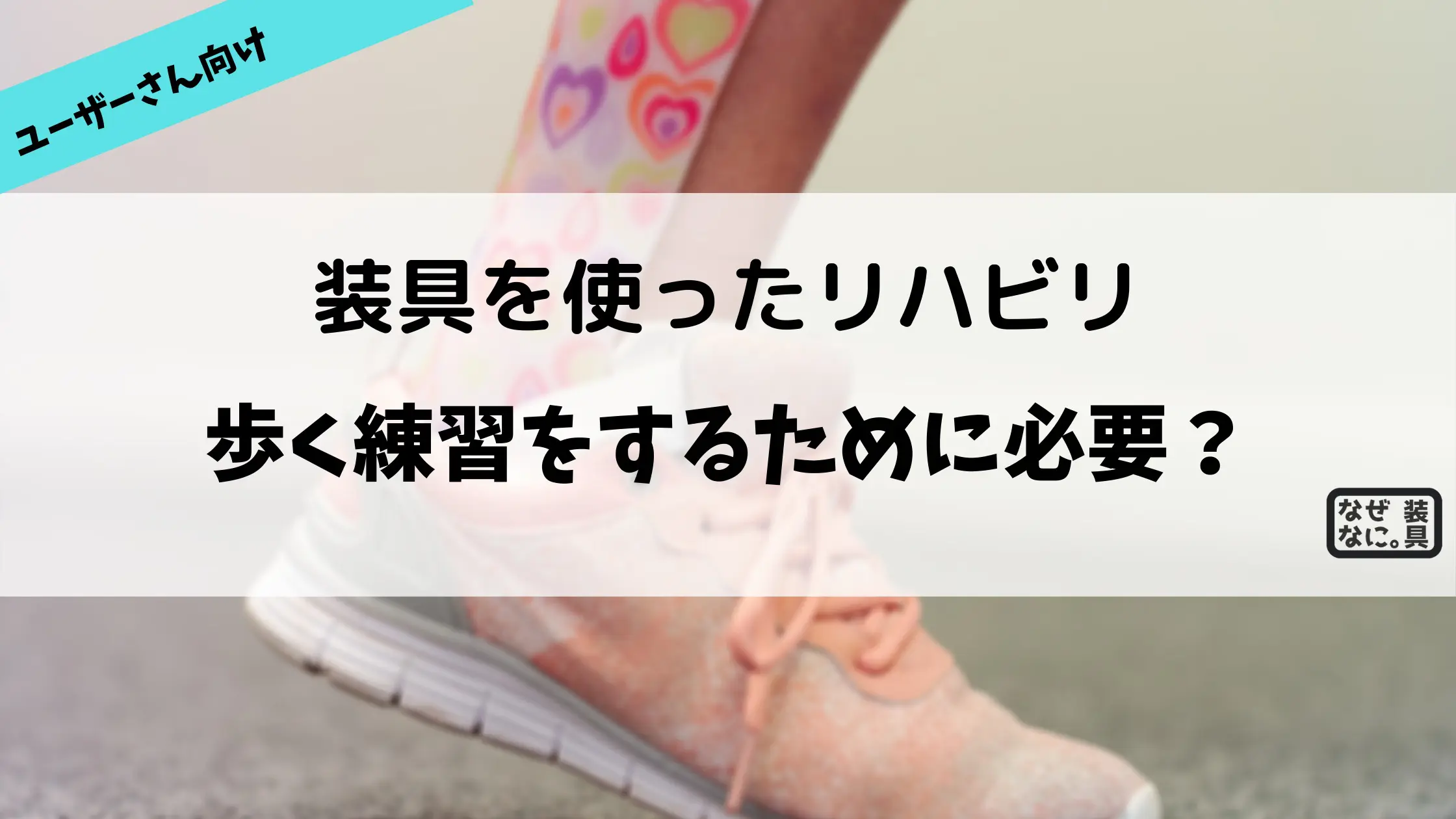 装具は歩く練習をするために必要？ | なぜなに。装具 まとめ